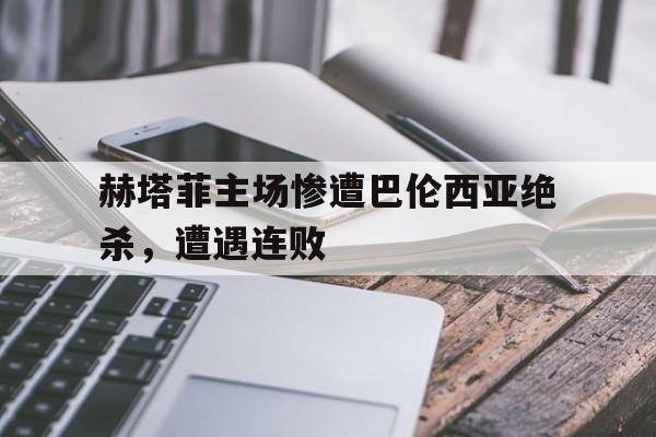 关于赫塔菲主场惨遭巴伦西亚绝杀，遭遇连败的信息