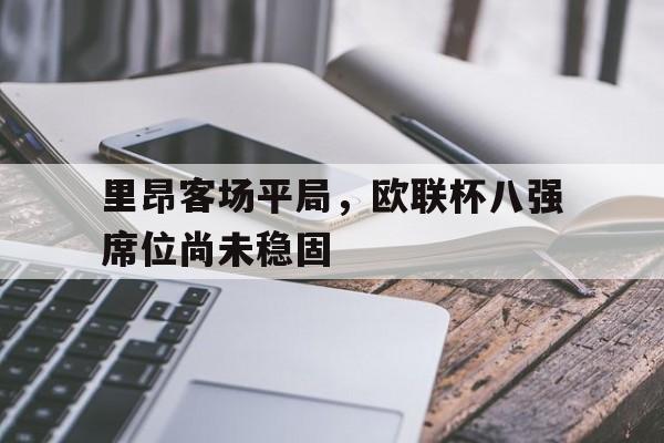 里昂客场平局，欧联杯八强席位尚未稳固的简单介绍
