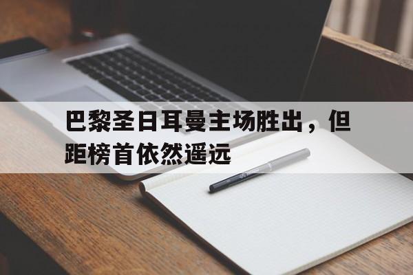 巴黎圣日耳曼主场胜出，但距榜首依然遥远的简单介绍