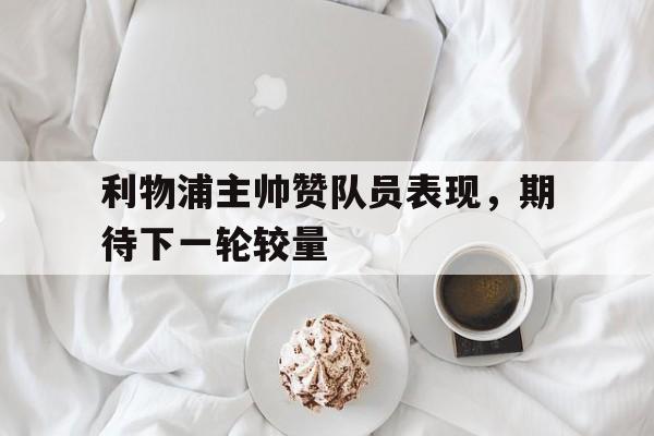 关于利物浦主帅赞队员表现，期待下一轮较量的信息