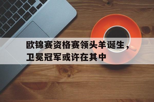 包含欧锦赛资格赛领头羊诞生，卫冕冠军或许在其中的词条