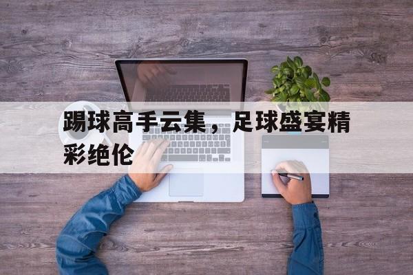 踢球高手云集，足球盛宴精彩绝伦的简单介绍