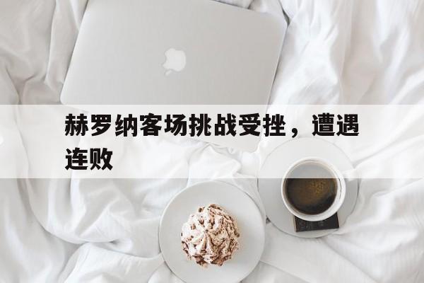 赫罗纳客场挑战受挫,遭遇连败