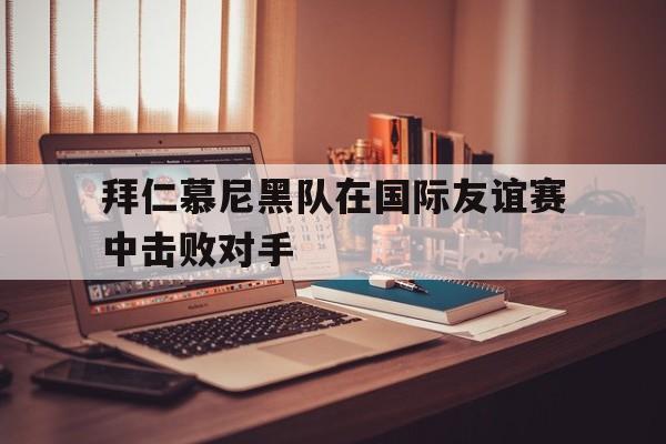 拜仁慕尼黑队在国际友谊赛中击败对手