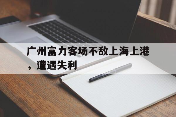 关于广州富力客场不敌上海上港，遭遇失利的信息