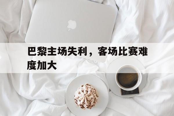巴黎主场失利，客场比赛难度加大