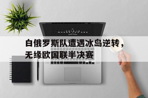 包含白俄罗斯队遭遇冰岛逆转，无缘欧国联半决赛的词条