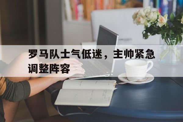 罗马队士气低迷，主帅紧急调整阵容的简单介绍