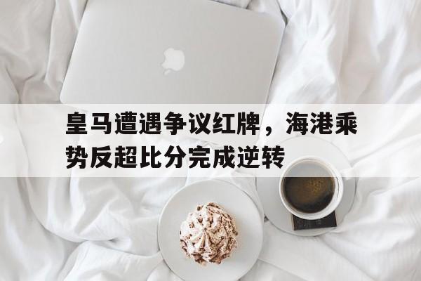 皇马遭遇争议红牌，海港乘势反超比分完成逆转