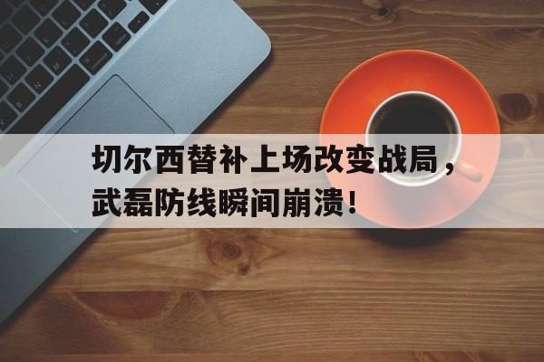 切尔西替补上场改变战局，武磊防线瞬间崩溃！