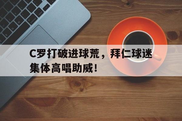 C罗打破进球荒，拜仁球迷集体高唱助威！