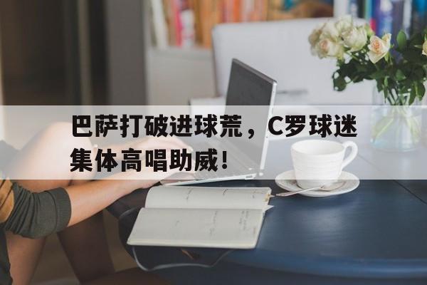 巴萨打破进球荒，C罗球迷集体高唱助威！奇观!c罗为巴萨重伤妖星打气加油!尽快复出!